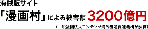 海賊版サイト「漫画村」による被害額3200億円(一般社団法人コンテンツ海外流通促進機構が試算)
